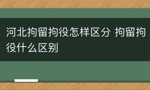 河北拘留拘役怎样区分 拘留拘役什么区别