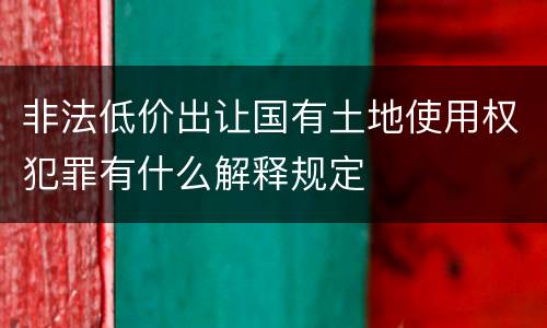 非法低价出让国有土地使用权犯罪有什么解释规定