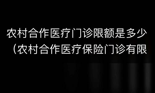 农村合作医疗门诊限额是多少（农村合作医疗保险门诊有限额吗）