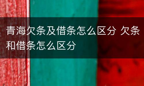 青海欠条及借条怎么区分 欠条和借条怎么区分
