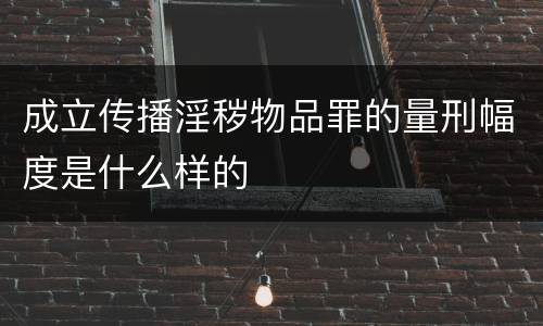 成立传播淫秽物品罪的量刑幅度是什么样的