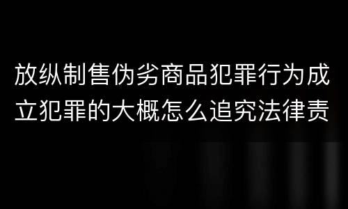 放纵制售伪劣商品犯罪行为成立犯罪的大概怎么追究法律责任