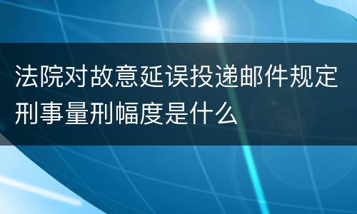 法院对故意延误投递邮件规定刑事量刑幅度是什么