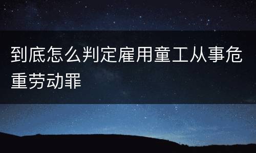 到底怎么判定雇用童工从事危重劳动罪