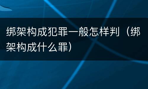 绑架构成犯罪一般怎样判（绑架构成什么罪）