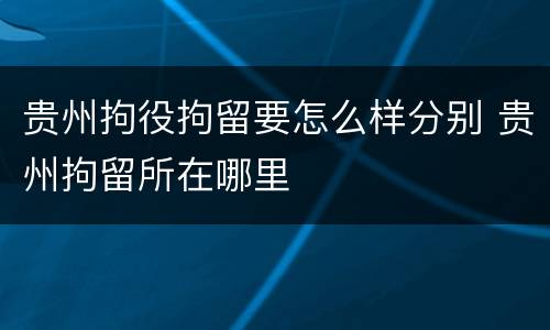 贵州拘役拘留要怎么样分别 贵州拘留所在哪里