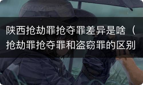 陕西抢劫罪抢夺罪差异是啥（抢劫罪抢夺罪和盗窃罪的区别）