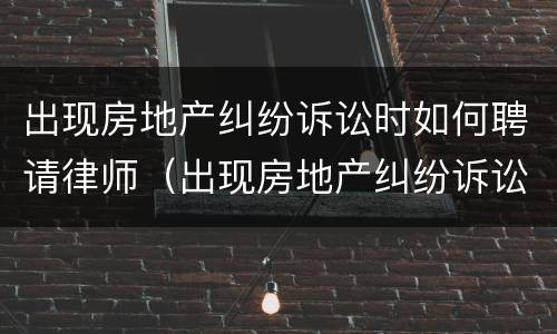 出现房地产纠纷诉讼时如何聘请律师（出现房地产纠纷诉讼时如何聘请律师）