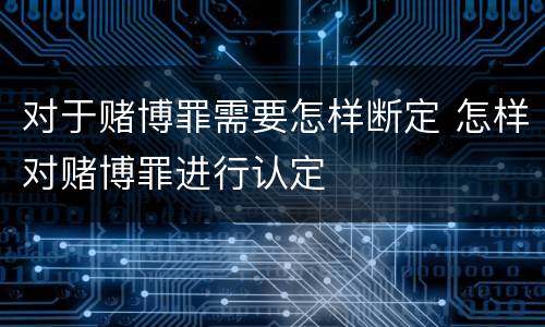 对于赌博罪需要怎样断定 怎样对赌博罪进行认定