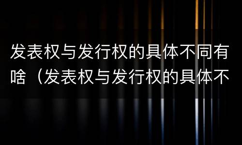 发表权与发行权的具体不同有啥（发表权与发行权的具体不同有啥关系）