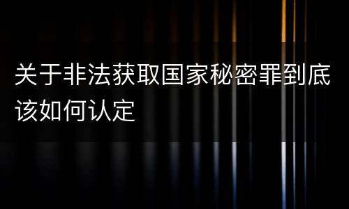 关于非法获取国家秘密罪到底该如何认定