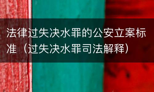 法律过失决水罪的公安立案标准（过失决水罪司法解释）