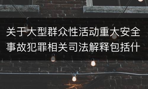 关于大型群众性活动重大安全事故犯罪相关司法解释包括什么