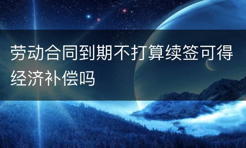 劳动合同到期不打算续签可得经济补偿吗