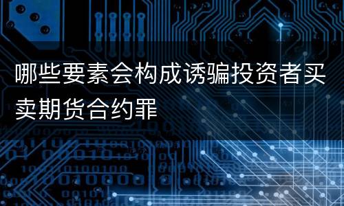 哪些要素会构成诱骗投资者买卖期货合约罪