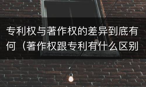 专利权与著作权的差异到底有何（著作权跟专利有什么区别）