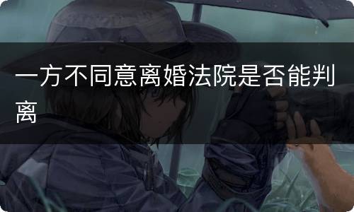 一方不同意离婚法院是否能判离