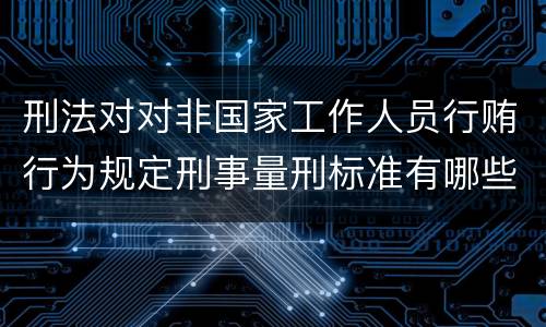 刑法对对非国家工作人员行贿行为规定刑事量刑标准有哪些