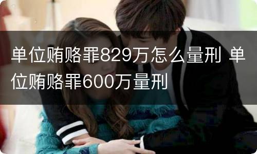 单位贿赂罪829万怎么量刑 单位贿赂罪600万量刑