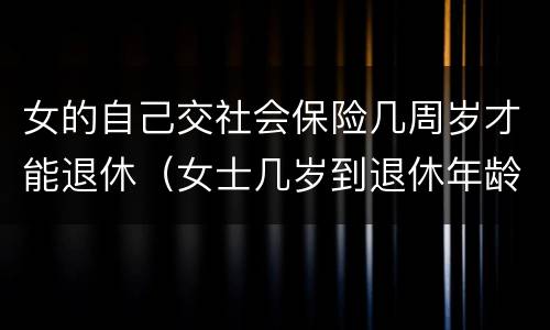 女的自己交社会保险几周岁才能退休（女士几岁到退休年龄,多少岁能领社保）