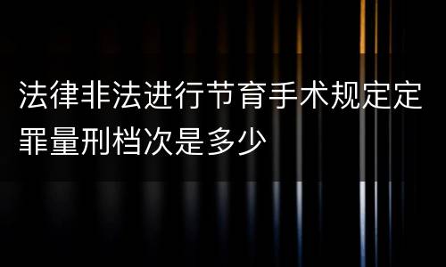法律非法进行节育手术规定定罪量刑档次是多少