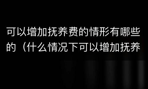 可以增加抚养费的情形有哪些的（什么情况下可以增加抚养费）