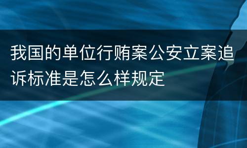 我国的单位行贿案公安立案追诉标准是怎么样规定