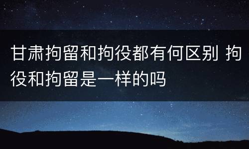 甘肃拘留和拘役都有何区别 拘役和拘留是一样的吗