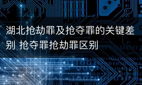湖北抢劫罪及抢夺罪的关键差别 抢夺罪抢劫罪区别