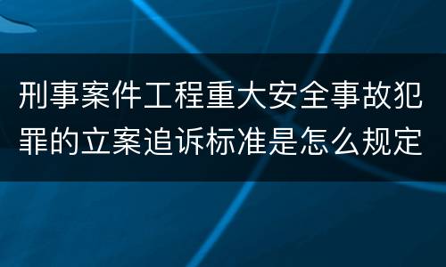 刑事案件工程重大安全事故犯罪的立案追诉标准是怎么规定