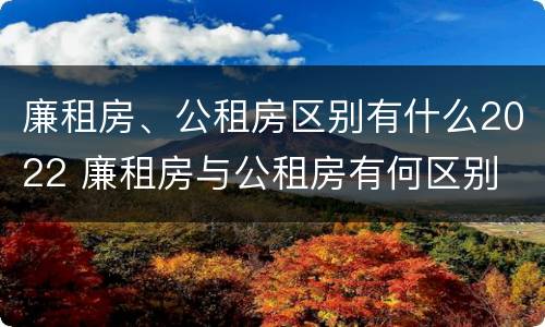 廉租房、公租房区别有什么2022 廉租房与公租房有何区别