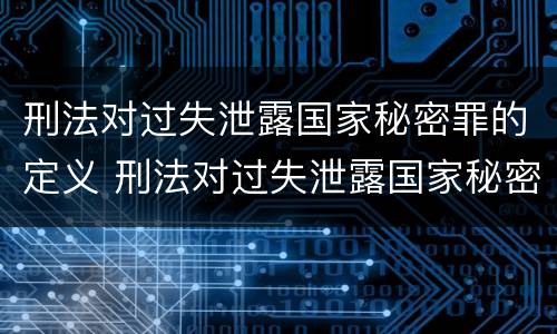 刑法对过失泄露国家秘密罪的定义 刑法对过失泄露国家秘密罪的定义是什么