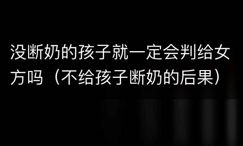 没断奶的孩子就一定会判给女方吗（不给孩子断奶的后果）
