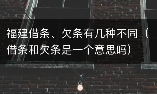 福建借条、欠条有几种不同（借条和欠条是一个意思吗）