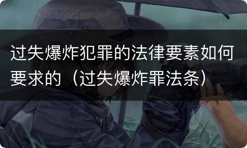 过失爆炸犯罪的法律要素如何要求的（过失爆炸罪法条）