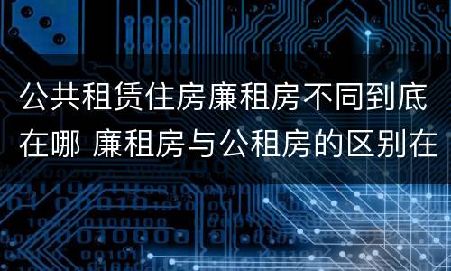 公共租赁住房廉租房不同到底在哪 廉租房与公租房的区别在哪里