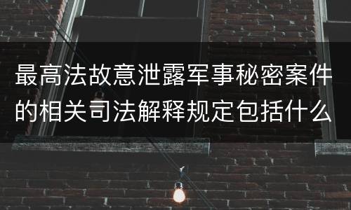 最高法故意泄露军事秘密案件的相关司法解释规定包括什么主要内容