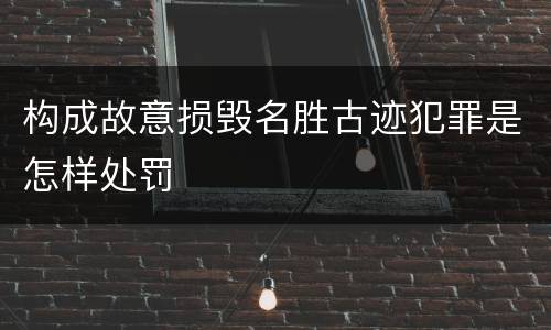 构成故意损毁名胜古迹犯罪是怎样处罚