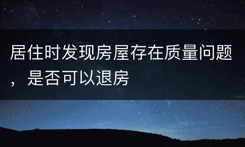 居住时发现房屋存在质量问题，是否可以退房