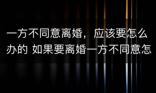 一方不同意离婚，应该要怎么办的 如果要离婚一方不同意怎么办