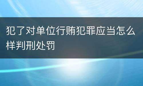 犯了对单位行贿犯罪应当怎么样判刑处罚