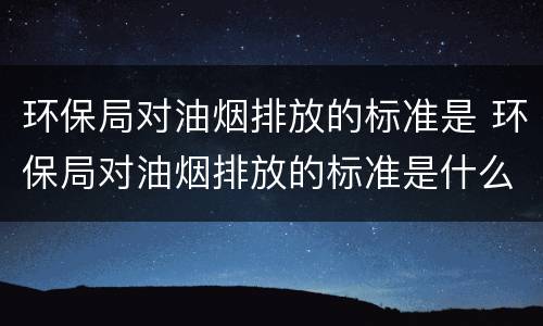 环保局对油烟排放的标准是 环保局对油烟排放的标准是什么意思