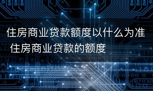 住房商业贷款额度以什么为准 住房商业贷款的额度