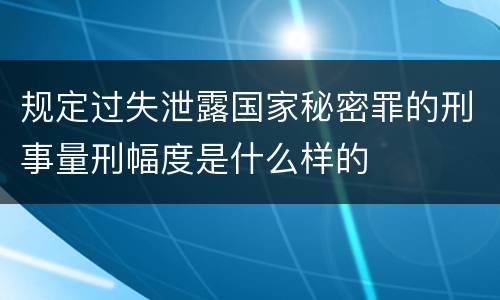规定过失泄露国家秘密罪的刑事量刑幅度是什么样的