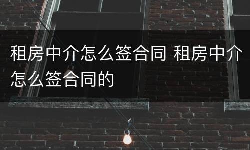 租房中介怎么签合同 租房中介怎么签合同的