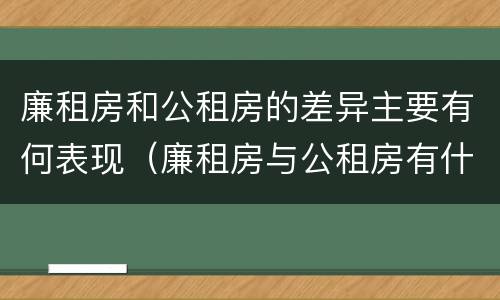 廉租房和公租房的差异主要有何表现（廉租房与公租房有什么不同）