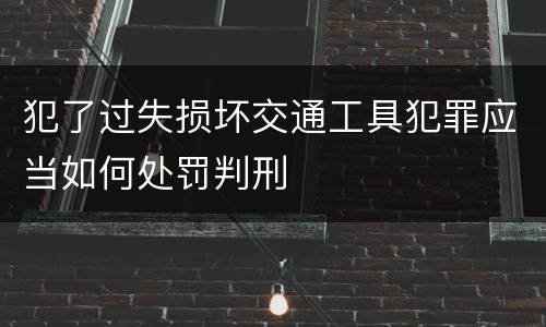 犯了过失损坏交通工具犯罪应当如何处罚判刑