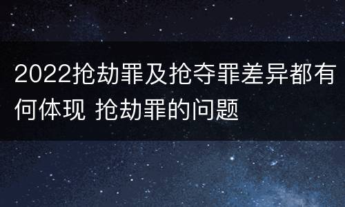 2022抢劫罪及抢夺罪差异都有何体现 抢劫罪的问题