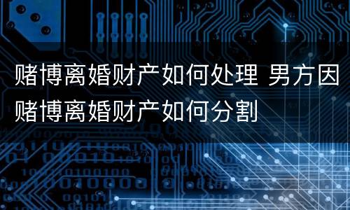 赌博离婚财产如何处理 男方因赌博离婚财产如何分割