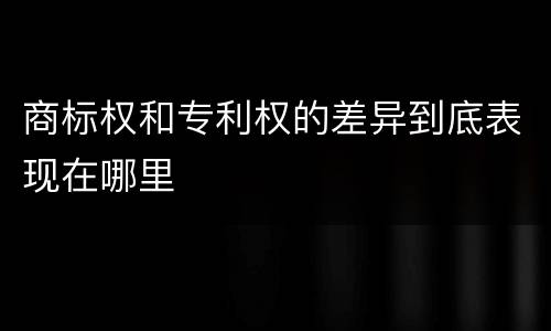 商标权和专利权的差异到底表现在哪里
